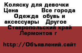 Коляску для девочки  › Цена ­ 6 500 - Все города Одежда, обувь и аксессуары » Другое   . Ставропольский край,Лермонтов г.